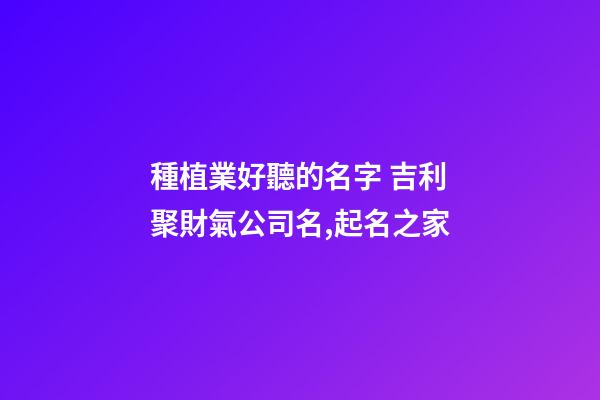種植業好聽的名字 吉利聚財氣公司名,起名之家-第1張-公司起名-玄機派